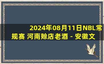 2024年08月11日NBL常规赛 河南赊店老酒 - 安徽文一 全场录像